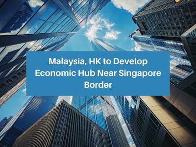 Malaysia, HK to Develop Economic Hub Near Singapore Border