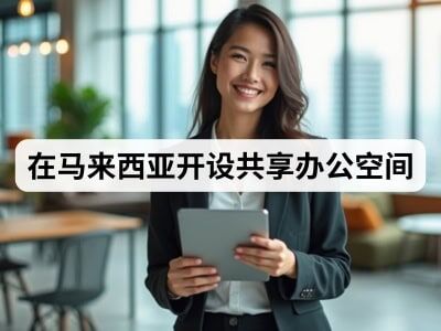 在马来西亚开设共享办公空间 在马来西亚开设共享办公空间